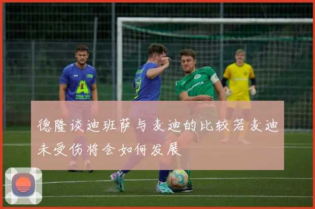 德隆谈迪班萨与麦迪的比较若麦迪未受伤将会如何发展