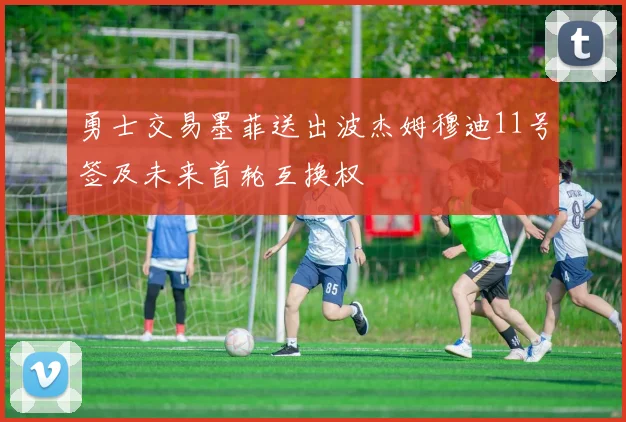 勇士交易墨菲送出波杰姆穆迪11号签及未来首轮互换权