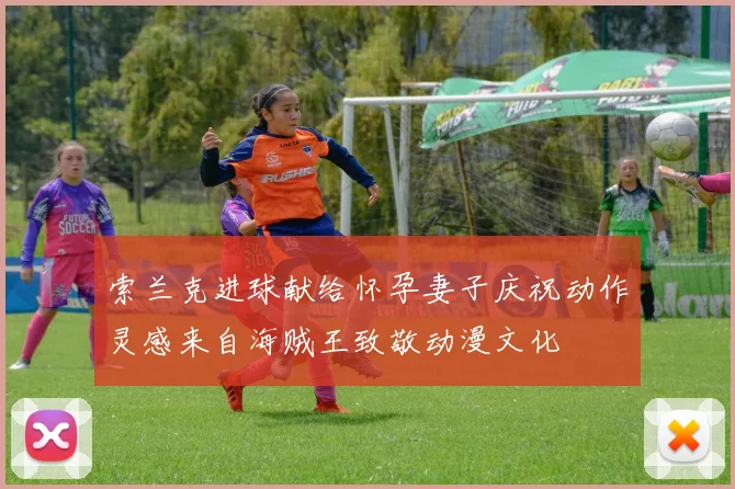 索兰克进球献给怀孕妻子庆祝动作灵感来自海贼王致敬动漫文化