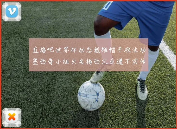直播吧世界杯动态戴维帽子戏法助墨西哥小组头名梅西父亲遭不实传言困扰