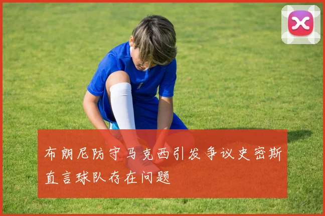 布朗尼防守马克西引发争议史密斯直言球队存在问题