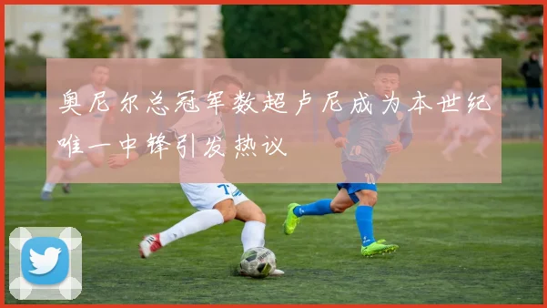 奥尼尔总冠军数超卢尼成为本世纪唯一中锋引发热议
