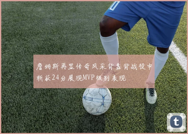 詹姆斯再显传奇风采背靠背战役中斩获24分展现MVP级别表现