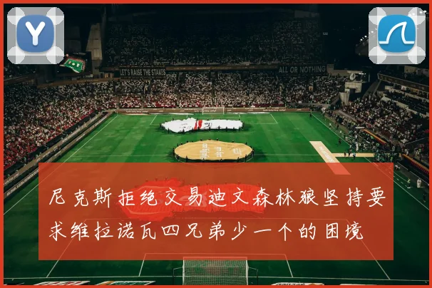 尼克斯拒绝交易迪文森林狼坚持要求维拉诺瓦四兄弟少一个的困境