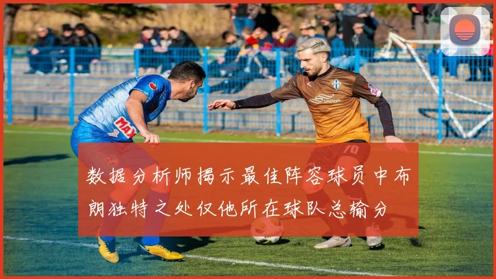 数据分析师揭示最佳阵容球员中布朗独特之处仅他所在球队总输分