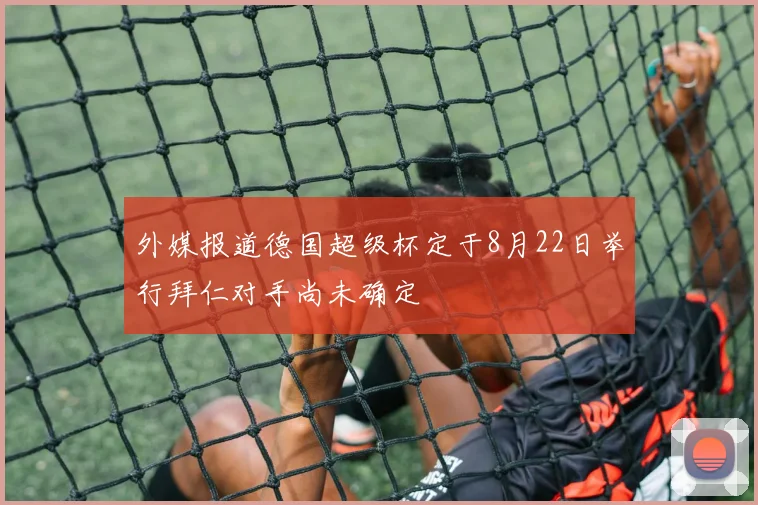 外媒报道德国超级杯定于8月22日举行拜仁对手尚未确定
