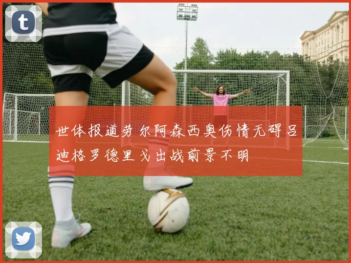世体报道劳尔阿森西奥伤情无碍吕迪格罗德里戈出战前景不明