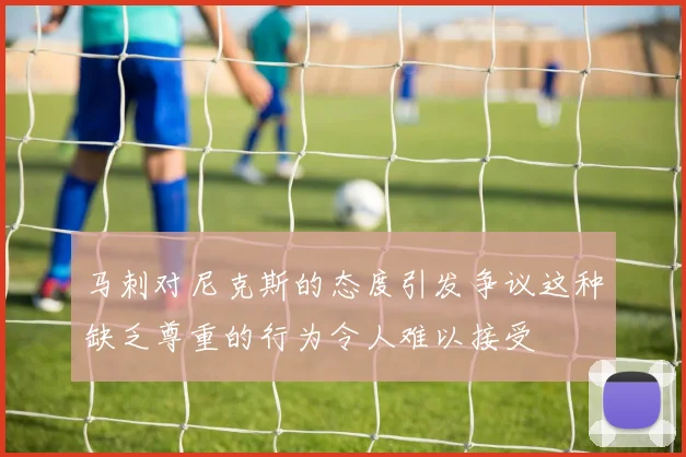 马刺对尼克斯的态度引发争议这种缺乏尊重的行为令人难以接受