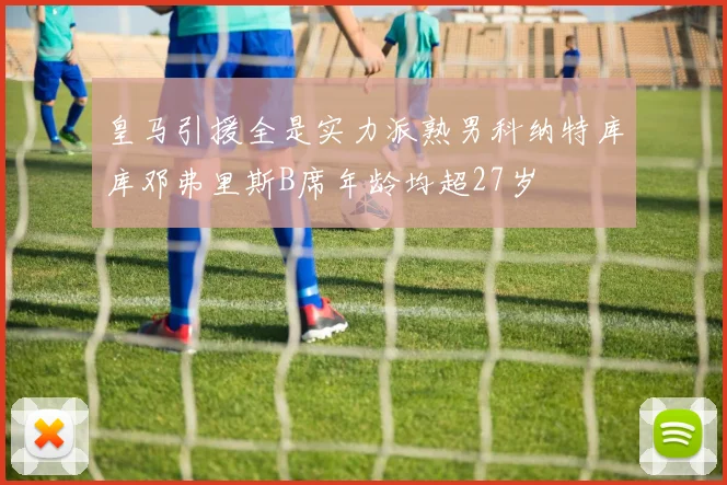 皇马引援全是实力派熟男科纳特库库邓弗里斯B席年龄均超27岁