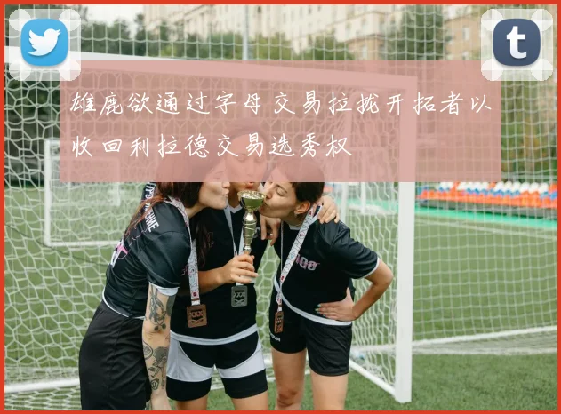 雄鹿欲通过字母交易拉拢开拓者以收回利拉德交易选秀权