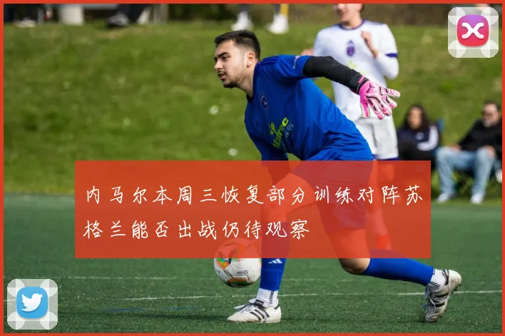 内马尔本周三恢复部分训练对阵苏格兰能否出战仍待观察