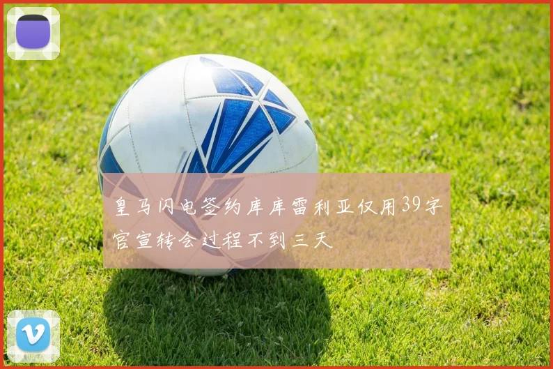 皇马闪电签约库库雷利亚仅用39字官宣转会过程不到三天