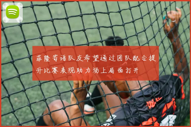 菲隆寄语队友希望通过团队配合提升比赛表现助力场上局面打开
