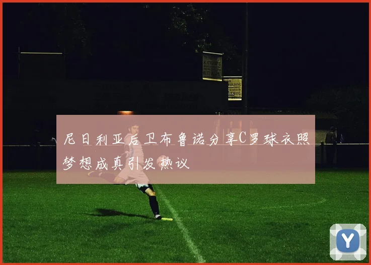尼日利亚后卫布鲁诺分享C罗球衣照梦想成真引发热议