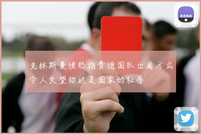 克林斯曼愤怒指责德国队出局方式令人失望称这是国家的耻辱