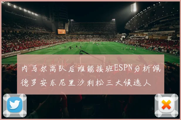 内马尔离队后谁能接班ESPN分析佩德罗安东尼里沙利松三大候选人