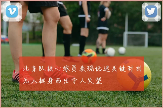 北京队核心球员表现低迷关键时刻无人挺身而出令人失望