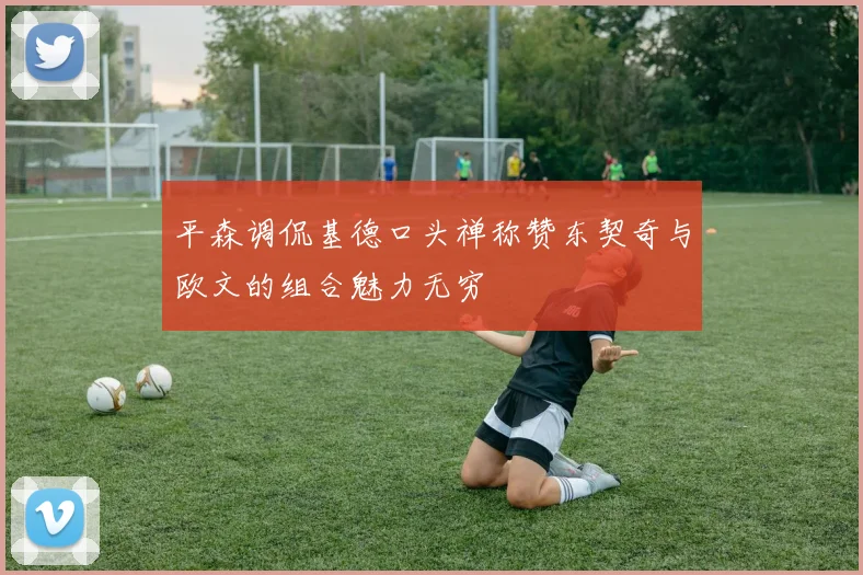 平森调侃基德口头禅称赞东契奇与欧文的组合魅力无穷