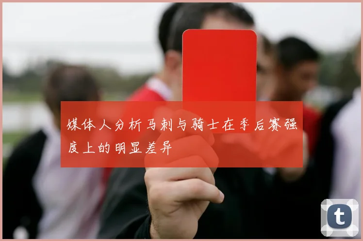 媒体人分析马刺与骑士在季后赛强度上的明显差异