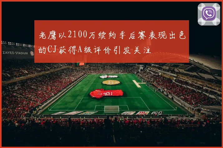 老鹰以2100万续约季后赛表现出色的CJ获得A级评价引发关注