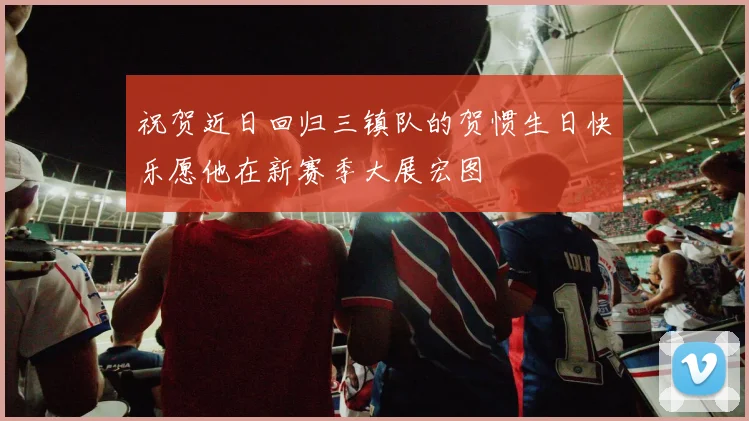 祝贺近日回归三镇队的贺惯生日快乐愿他在新赛季大展宏图
