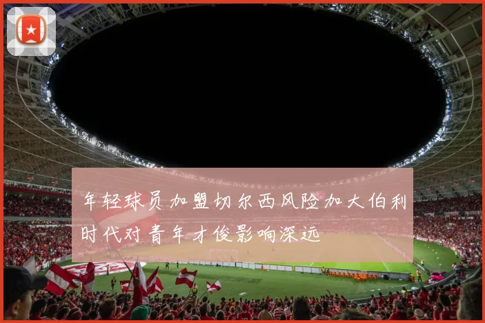 年轻球员加盟切尔西风险加大伯利时代对青年才俊影响深远